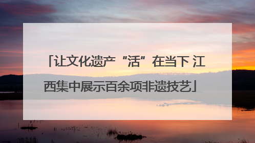 让文化遗产“活”在当下 江西集中展示百余项非遗技艺