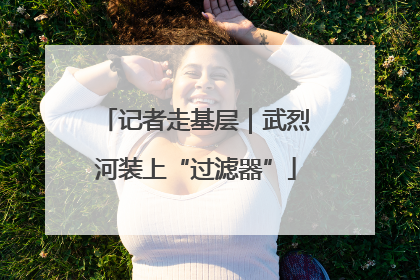 记者走基层｜武烈河装上“过滤器”