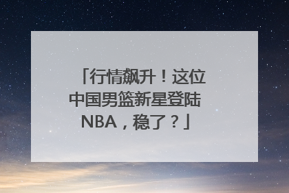 行情飙升！这位中国男篮新星登陆NBA，稳了？