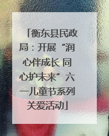 衡东县民政局：开展“润心伴成长 同心护未来”六一儿童节系列关爱活动