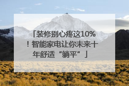 装修别心疼这10%！智能家电让你未来十年舒适“躺平”