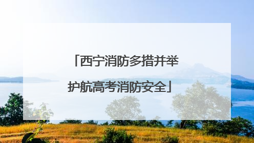 西宁消防多措并举护航高考消防安全