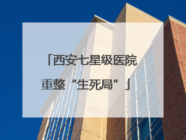 西安七星级医院重整“生死局”