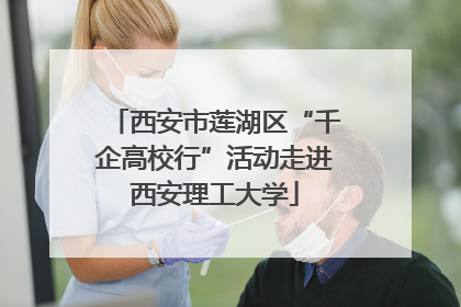 西安市莲湖区“千企高校行”活动走进西安理工大学