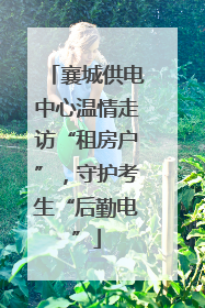 襄城供电中心温情走访“租房户”，守护考生“后勤电”