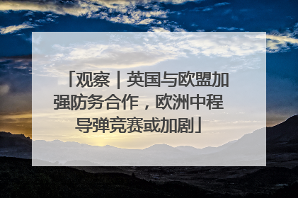 观察｜英国与欧盟加强防务合作，欧洲中程导弹竞赛或加剧