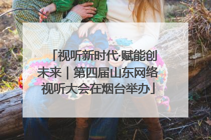 视听新时代·赋能创未来｜第四届山东网络视听大会在烟台举办