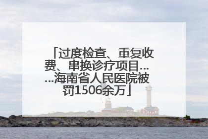 过度检查、重复收费、串换诊疗项目……海南省人民医院被罚1506余万