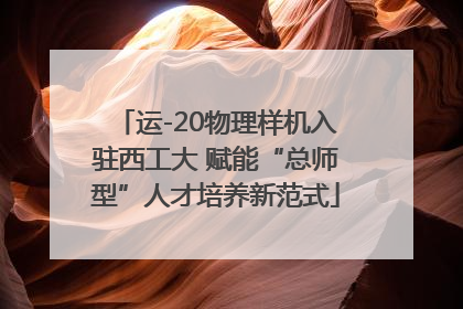 运-20物理样机入驻西工大 赋能“总师型”人才培养新范式