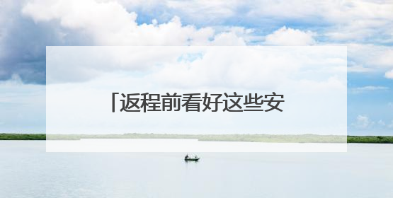 返程前看好这些安全提示再出发！
