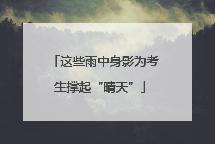 这些雨中身影为考生撑起“晴天”