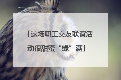 这场职工交友联谊活动很甜蜜“缘”满
