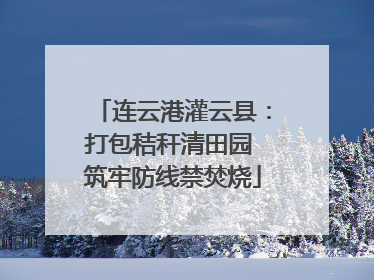 连云港灌云县：打包秸秆清田园 筑牢防线禁焚烧