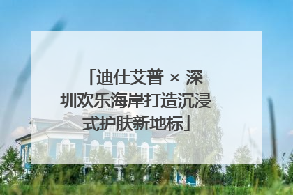 迪仕艾普 × 深圳欢乐海岸打造沉浸式护肤新地标