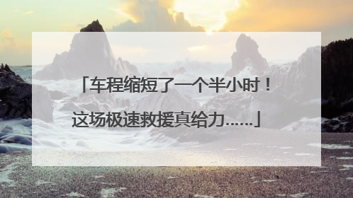 车程缩短了一个半小时！这场极速救援真给力……