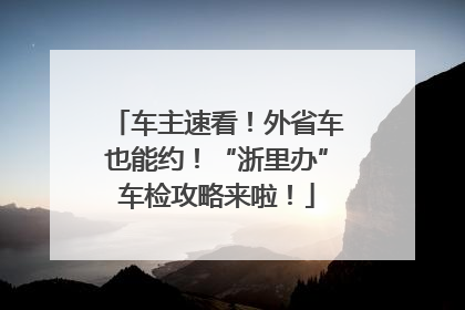 车主速看！外省车也能约！“浙里办”车检攻略来啦！