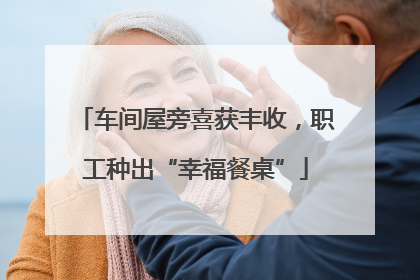 车间屋旁喜获丰收，职工种出“幸福餐桌”