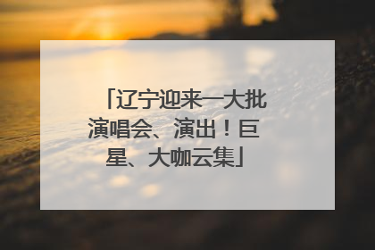 辽宁迎来一大批演唱会、演出！巨星、大咖云集