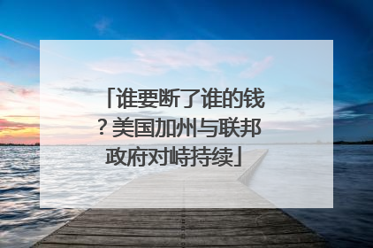 谁要断了谁的钱？美国加州与联邦政府对峙持续