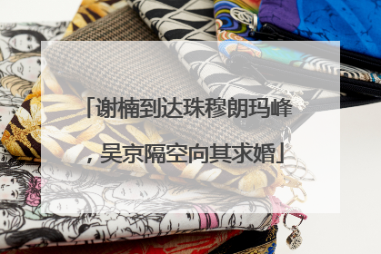 谢楠到达珠穆朗玛峰，吴京隔空向其求婚