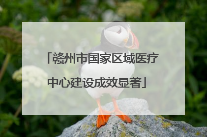 赣州市国家区域医疗中心建设成效显著