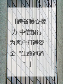 跨省暖心接力 中信银行为客户打通资金“生命通道”