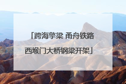 跨海擎梁 甬舟铁路西堠门大桥钢梁开架