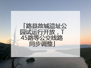 路县故城遗址公园试运行开放，T45路等公交线路同步调整