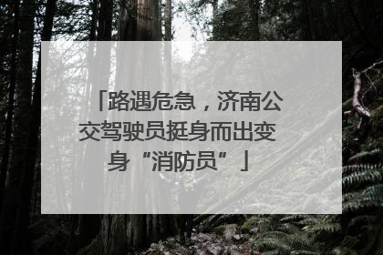 路遇危急，济南公交驾驶员挺身而出变身“消防员”