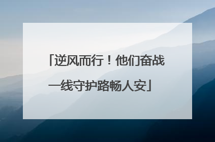 逆风而行！他们奋战一线守护路畅人安