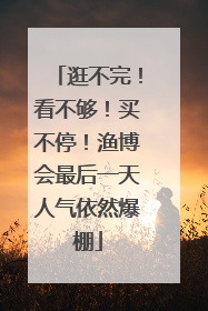 逛不完！看不够！买不停！渔博会最后一天人气依然爆棚
