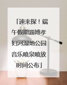 速来探！端午假期淄博孝妇河湿地公园音乐喷泉喷放时间公布