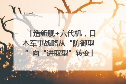 造新舰+六代机，日本军事战略从“防御型”向“进取型”转变
