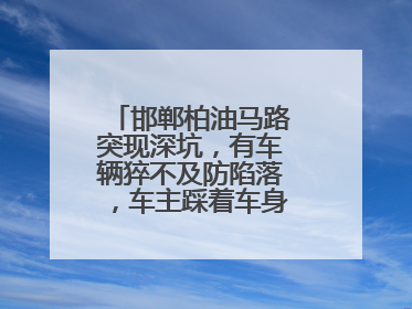邯郸柏油马路突现深坑，有车辆猝不及防陷落，车主踩着车身从坑内爬出