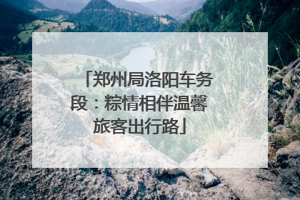 郑州局洛阳车务段：粽情相伴温馨旅客出行路