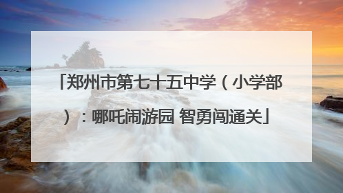 郑州市第七十五中学（小学部）：哪吒闹游园 智勇闯通关