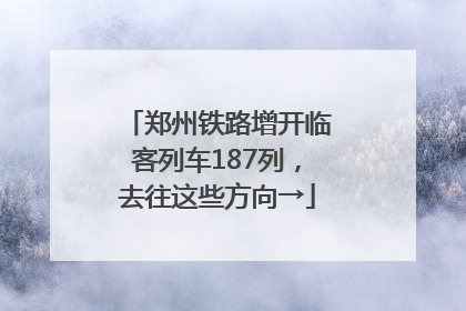 郑州铁路增开临客列车187列，去往这些方向→