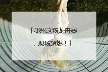 鄂州这场龙舟赛，现场超燃！