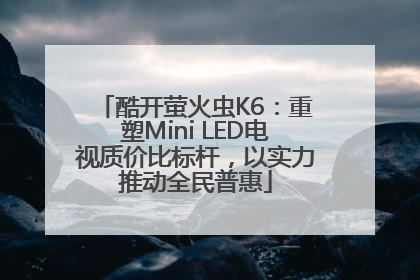 酷开萤火虫K6：重塑Mini LED电视质价比标杆，以实力推动全民普惠