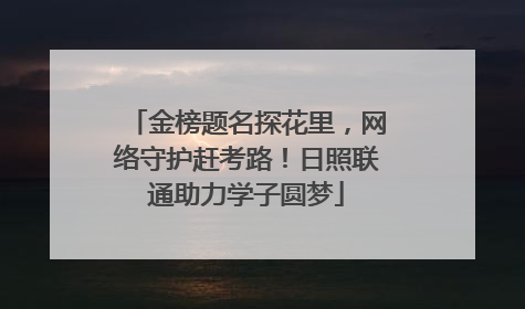 金榜题名探花里，网络守护赶考路！日照联通助力学子圆梦