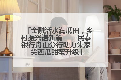 金融活水润瓜田，乡村振兴谱新篇——民泰银行舟山分行助力朱家尖西瓜甜蜜升级