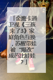 金鹰卡通卫视《三孩来了3》家庭角色互换，苏醒带娃被“爆改”成芭比娃娃？