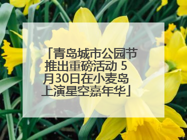 青岛城市公园节推出重磅活动 5月30日在小麦岛上演星空嘉年华