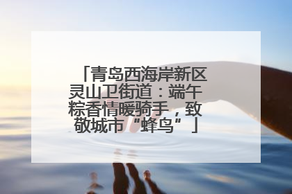 青岛西海岸新区灵山卫街道：端午粽香情暖骑手，致敬城市“蜂鸟”