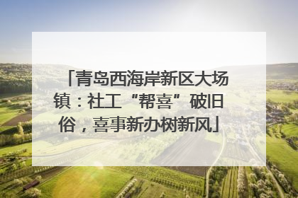 青岛西海岸新区大场镇：社工“帮喜”破旧俗，喜事新办树新风