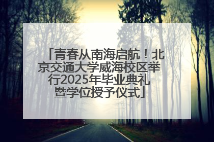 青春从南海启航！北京交通大学威海校区举行2025年毕业典礼暨学位授予仪式