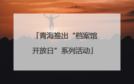 青海推出“档案馆开放日”系列活动