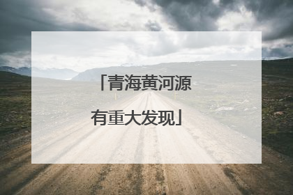 青海黄河源有重大发现