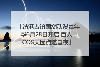 靖港古镇国潮动漫嘉年华6月28日开启 百人COS天团点燃夏夜