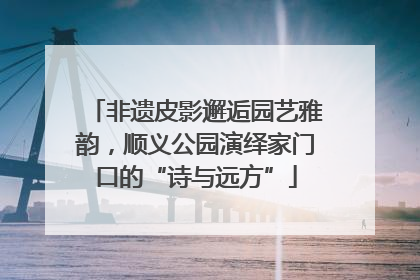 非遗皮影邂逅园艺雅韵，顺义公园演绎家门口的“诗与远方”